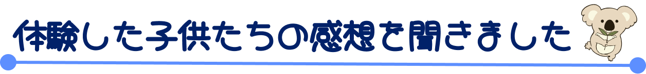 体験した子供たちの感想を聞きました